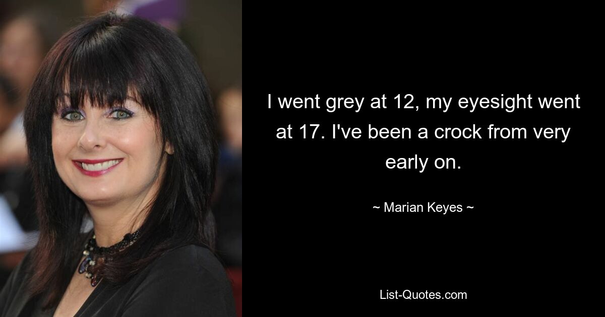 I went grey at 12, my eyesight went at 17. I've been a crock from very early on. — © Marian Keyes