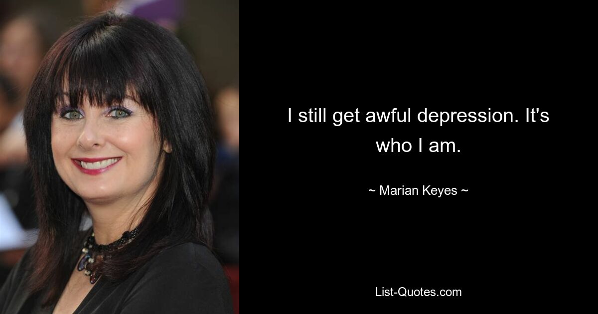 I still get awful depression. It's who I am. — © Marian Keyes