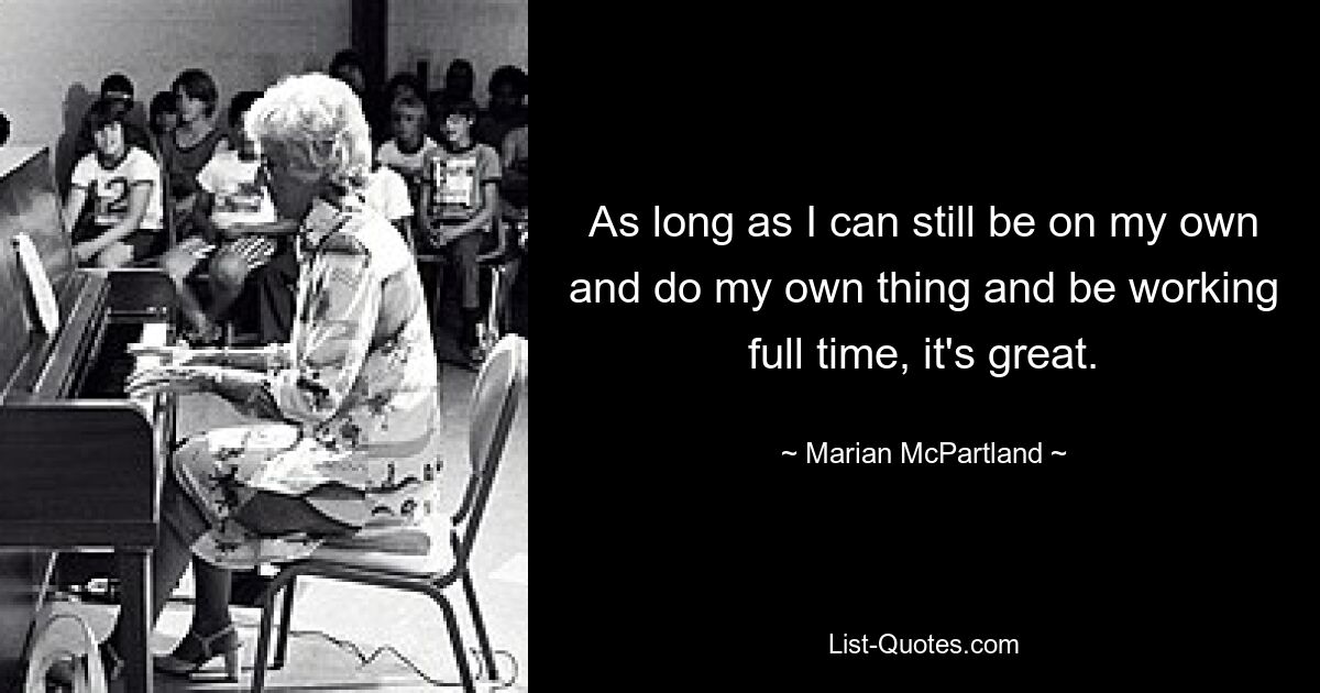 As long as I can still be on my own and do my own thing and be working full time, it's great. — © Marian McPartland