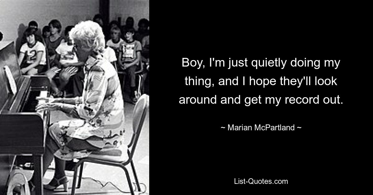 Boy, I'm just quietly doing my thing, and I hope they'll look around and get my record out. — © Marian McPartland