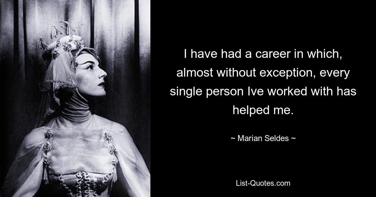 I have had a career in which, almost without exception, every single person Ive worked with has helped me. — © Marian Seldes