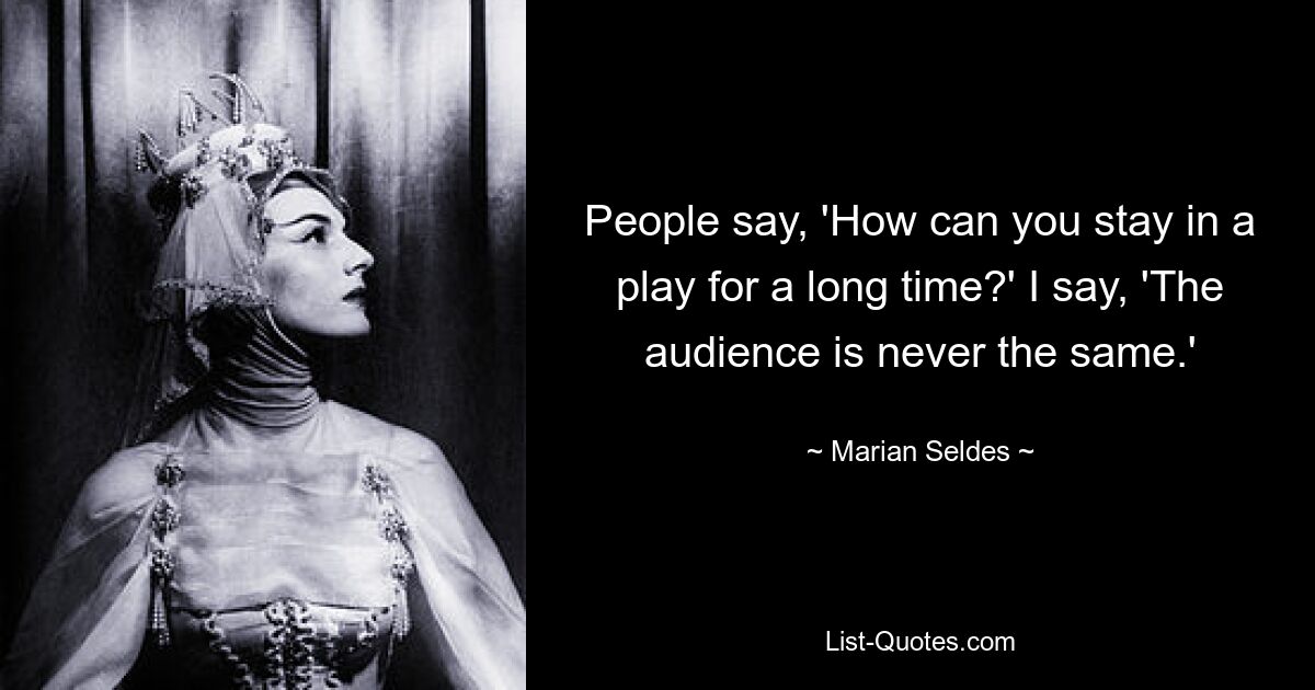 People say, 'How can you stay in a play for a long time?' I say, 'The audience is never the same.' — © Marian Seldes