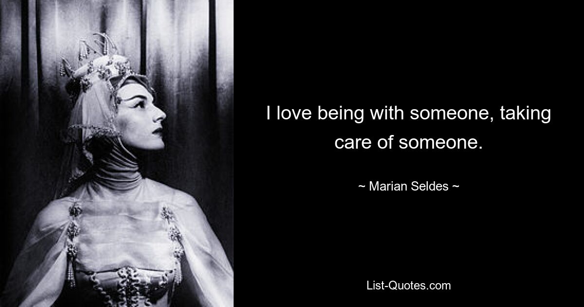 I love being with someone, taking care of someone. — © Marian Seldes