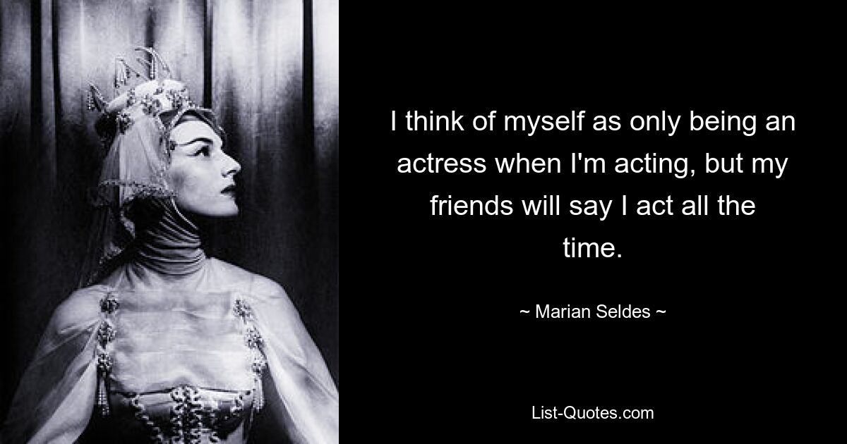 I think of myself as only being an actress when I'm acting, but my friends will say I act all the time. — © Marian Seldes