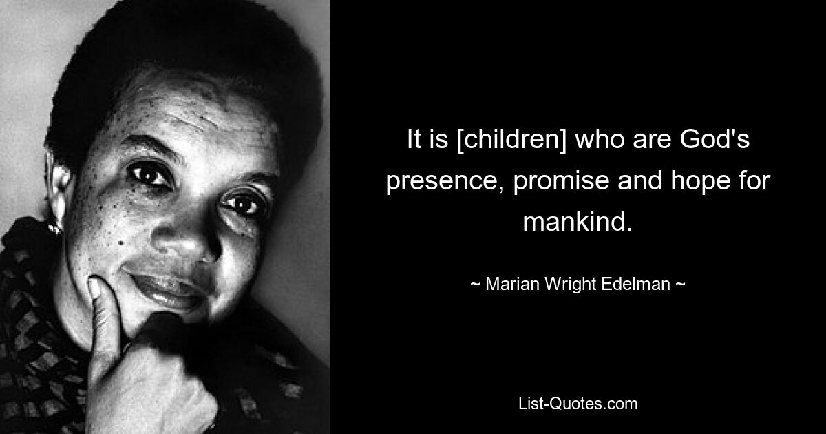 It is [children] who are God's presence, promise and hope for mankind. — © Marian Wright Edelman