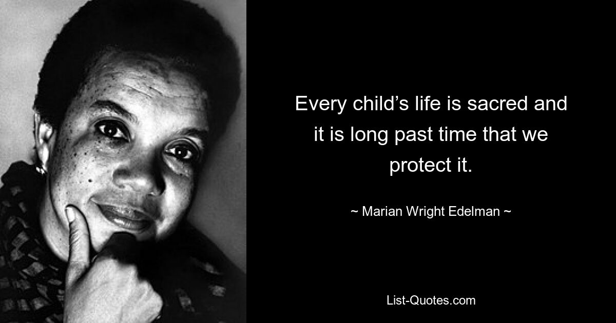 Every child’s life is sacred and it is long past time that we protect it. — © Marian Wright Edelman