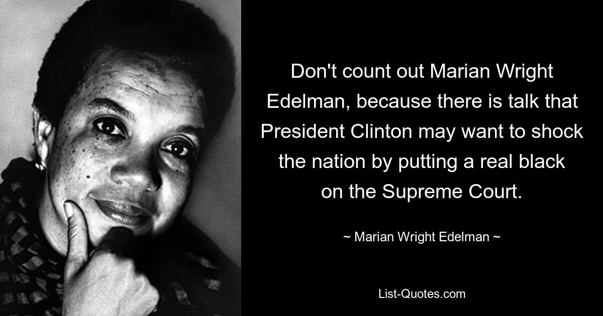 Don't count out Marian Wright Edelman, because there is talk that President Clinton may want to shock the nation by putting a real black on the Supreme Court. — © Marian Wright Edelman