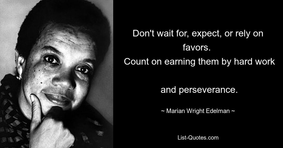 Don't wait for, expect, or rely on favors. 
 Count on earning them by hard work 
 and perseverance. — © Marian Wright Edelman