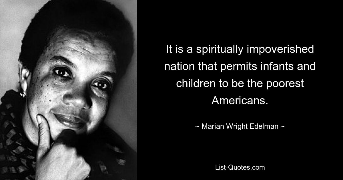 It is a spiritually impoverished nation that permits infants and children to be the poorest Americans. — © Marian Wright Edelman