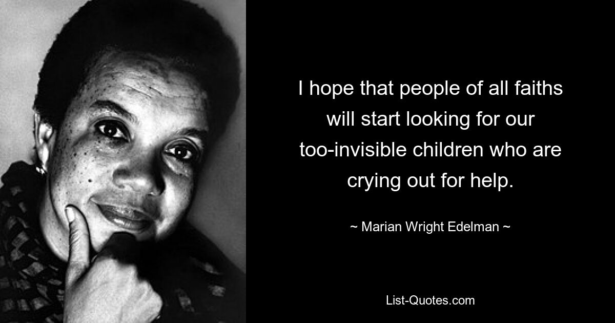 I hope that people of all faiths will start looking for our too-invisible children who are crying out for help. — © Marian Wright Edelman