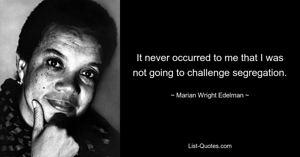 It never occurred to me that I was not going to challenge segregation. — © Marian Wright Edelman