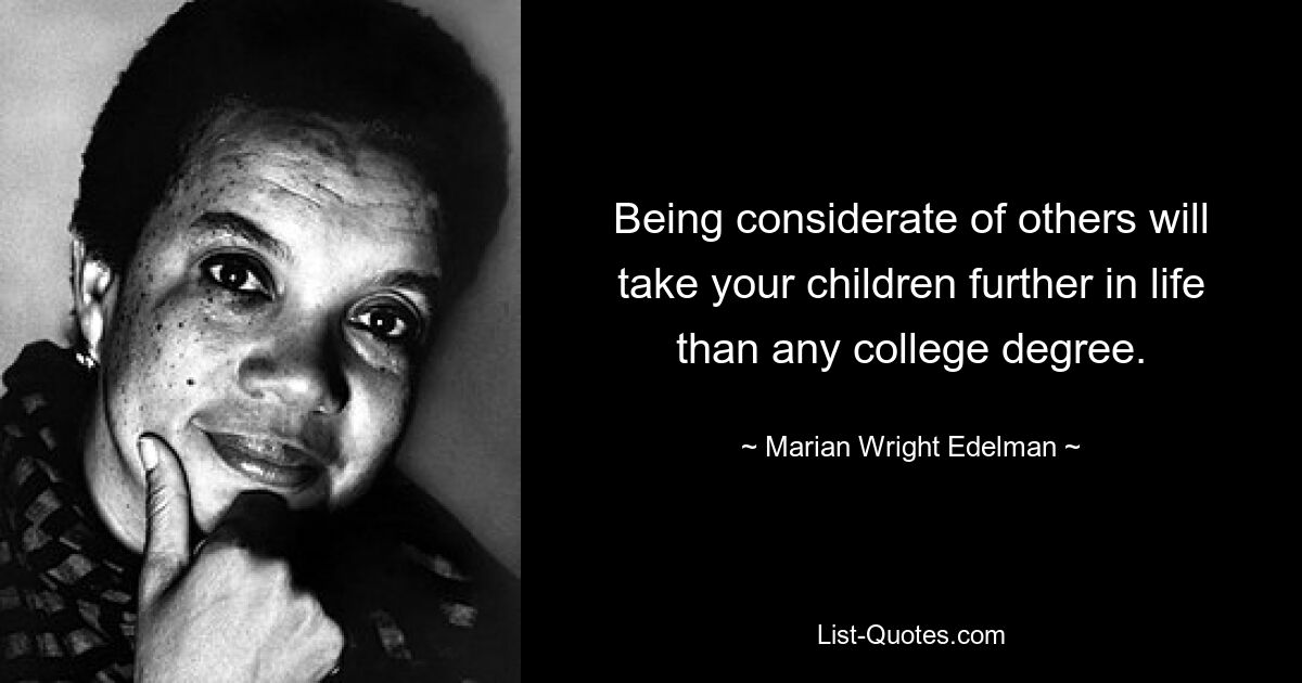 Being considerate of others will take your children further in life than any college degree. — © Marian Wright Edelman