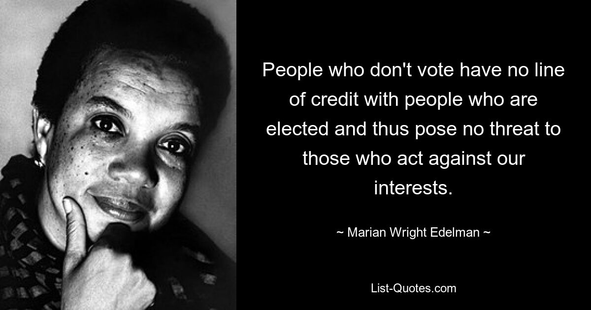 Menschen, die nicht wählen, haben keine Kreditlinie gegenüber gewählten Menschen und stellen daher keine Gefahr für diejenigen dar, die gegen unsere Interessen handeln. — © Marian Wright Edelman 