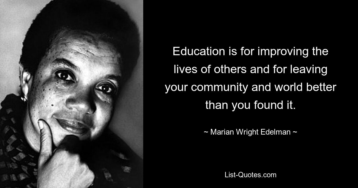 Education is for improving the lives of others and for leaving your community and world better than you found it. — © Marian Wright Edelman