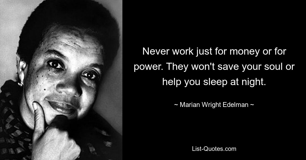 Never work just for money or for power. They won't save your soul or help you sleep at night. — © Marian Wright Edelman