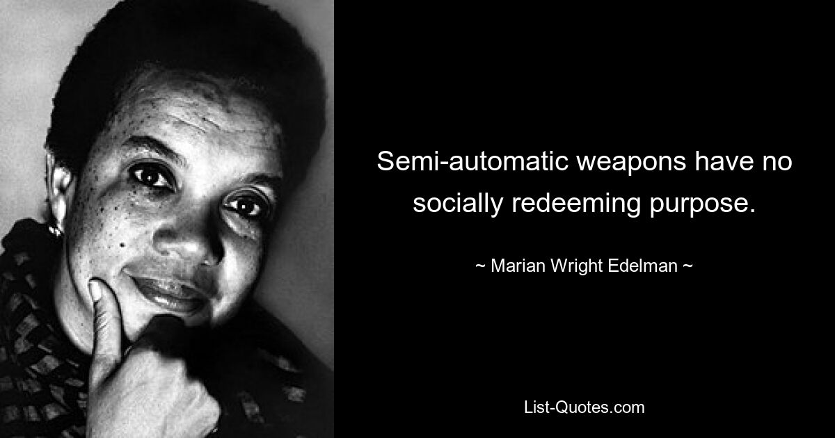 Semi-automatic weapons have no socially redeeming purpose. — © Marian Wright Edelman