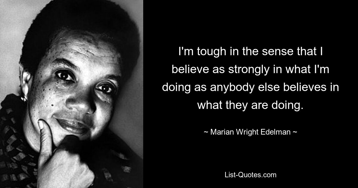 I'm tough in the sense that I believe as strongly in what I'm doing as anybody else believes in what they are doing. — © Marian Wright Edelman