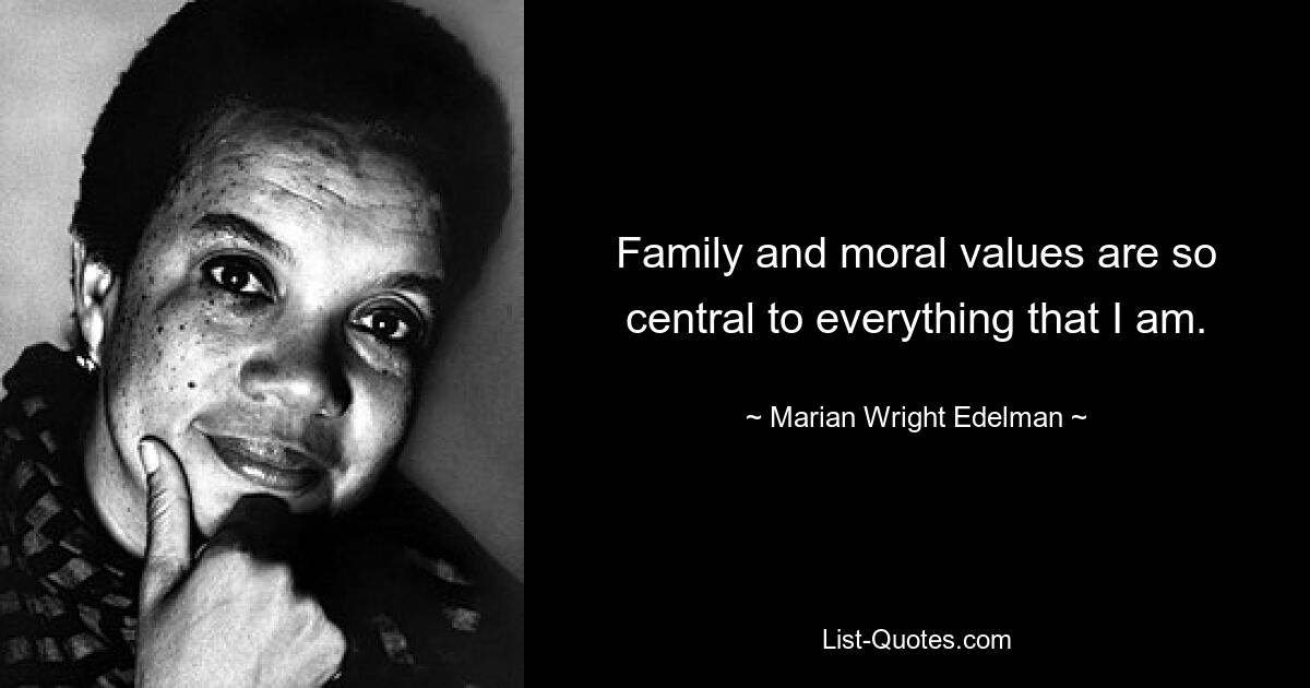 Family and moral values are so central to everything that I am. — © Marian Wright Edelman