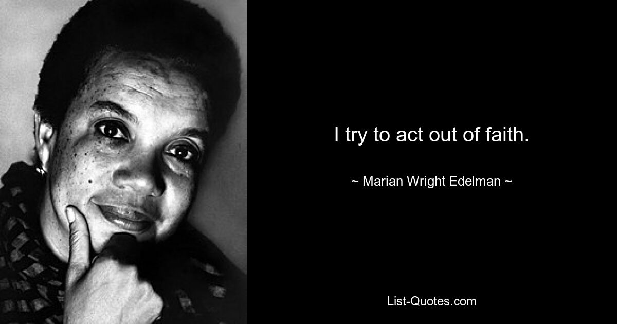 I try to act out of faith. — © Marian Wright Edelman