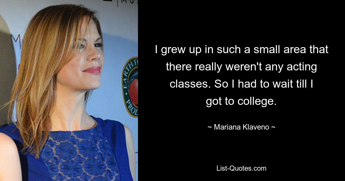 I grew up in such a small area that there really weren't any acting classes. So I had to wait till I got to college. — © Mariana Klaveno