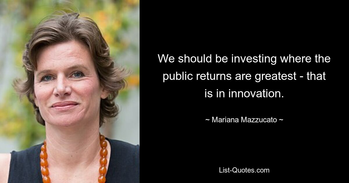 We should be investing where the public returns are greatest - that is in innovation. — © Mariana Mazzucato