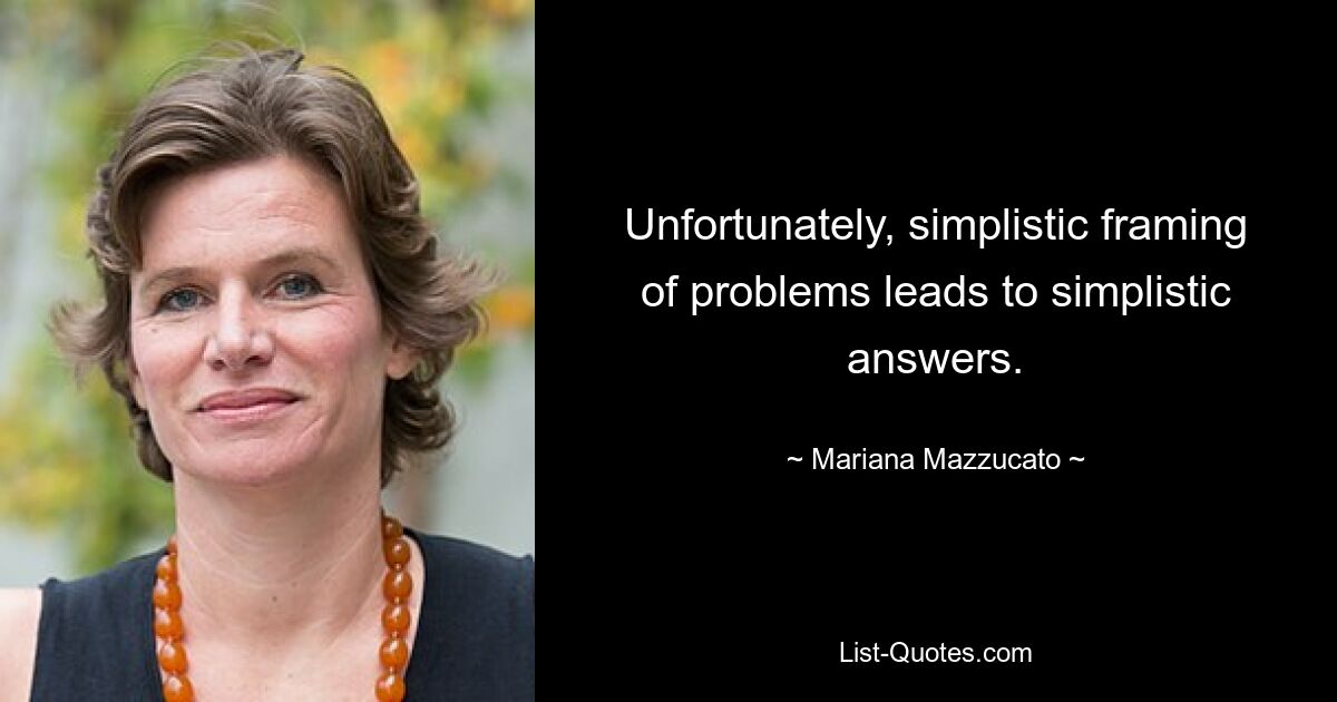 Unfortunately, simplistic framing of problems leads to simplistic answers. — © Mariana Mazzucato