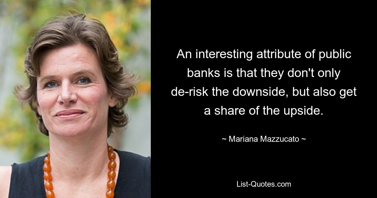 An interesting attribute of public banks is that they don't only de-risk the downside, but also get a share of the upside. — © Mariana Mazzucato