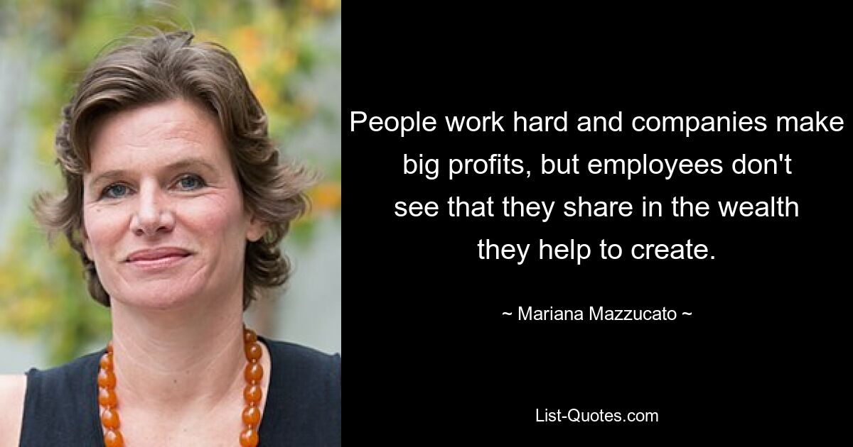 People work hard and companies make big profits, but employees don't see that they share in the wealth they help to create. — © Mariana Mazzucato