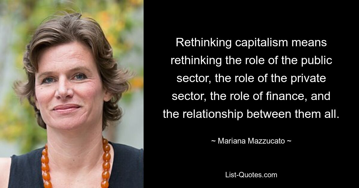 Rethinking capitalism means rethinking the role of the public sector, the role of the private sector, the role of finance, and the relationship between them all. — © Mariana Mazzucato