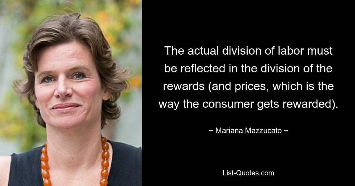 The actual division of labor must be reflected in the division of the rewards (and prices, which is the way the consumer gets rewarded). — © Mariana Mazzucato