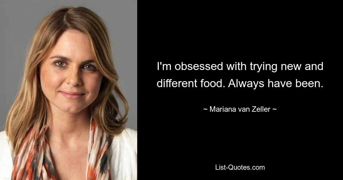 I'm obsessed with trying new and different food. Always have been. — © Mariana van Zeller