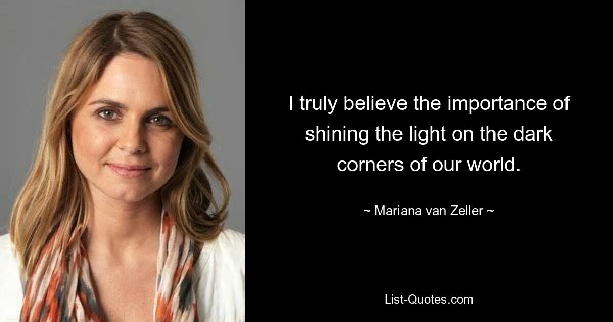 I truly believe the importance of shining the light on the dark corners of our world. — © Mariana van Zeller