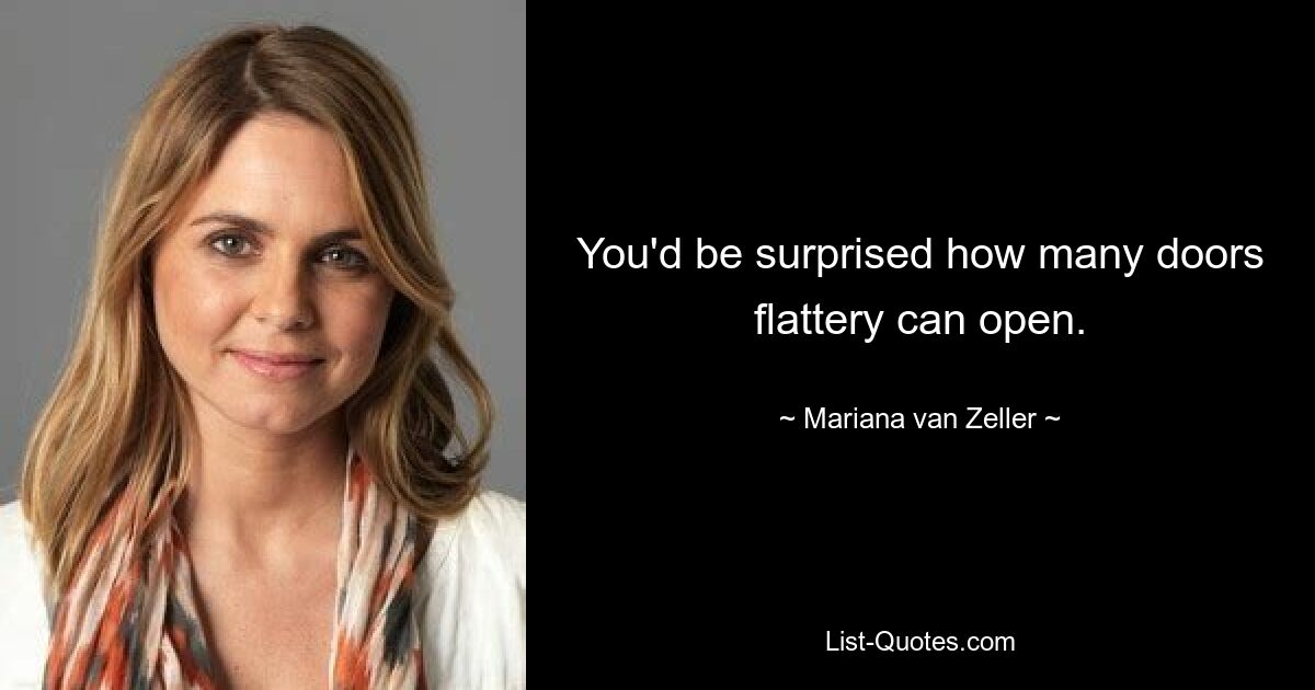 You'd be surprised how many doors flattery can open. — © Mariana van Zeller