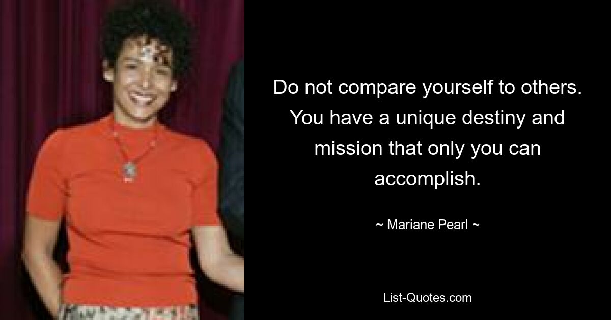 Do not compare yourself to others. You have a unique destiny and mission that only you can accomplish. — © Mariane Pearl