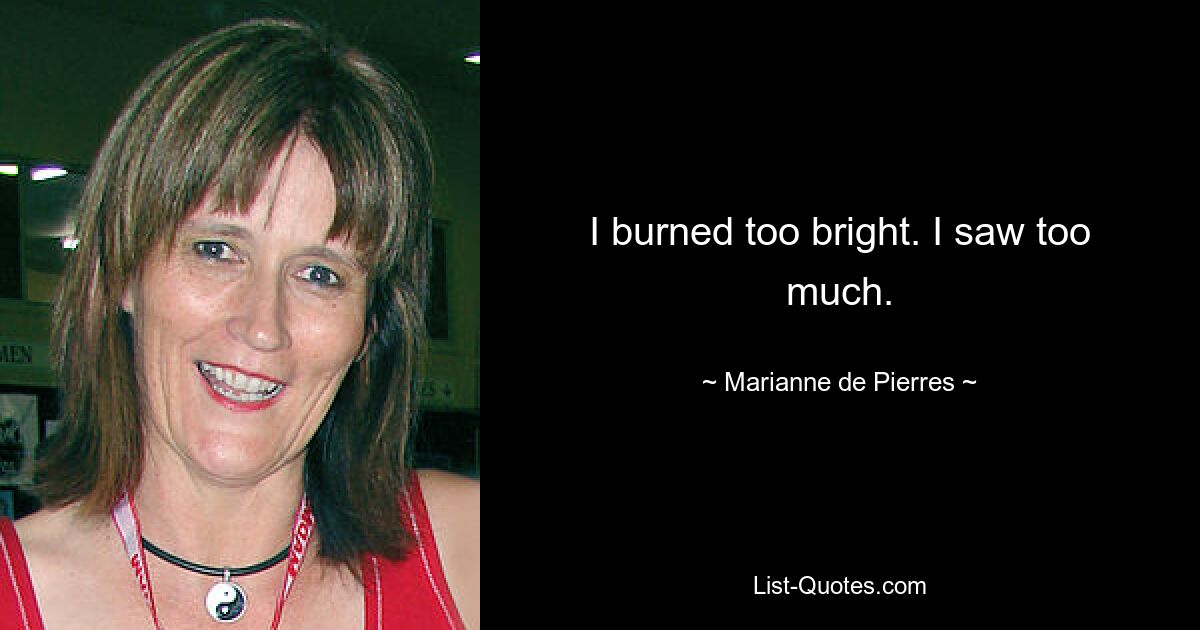 I burned too bright. I saw too much. — © Marianne de Pierres