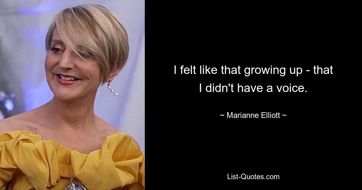 I felt like that growing up - that I didn't have a voice. — © Marianne Elliott