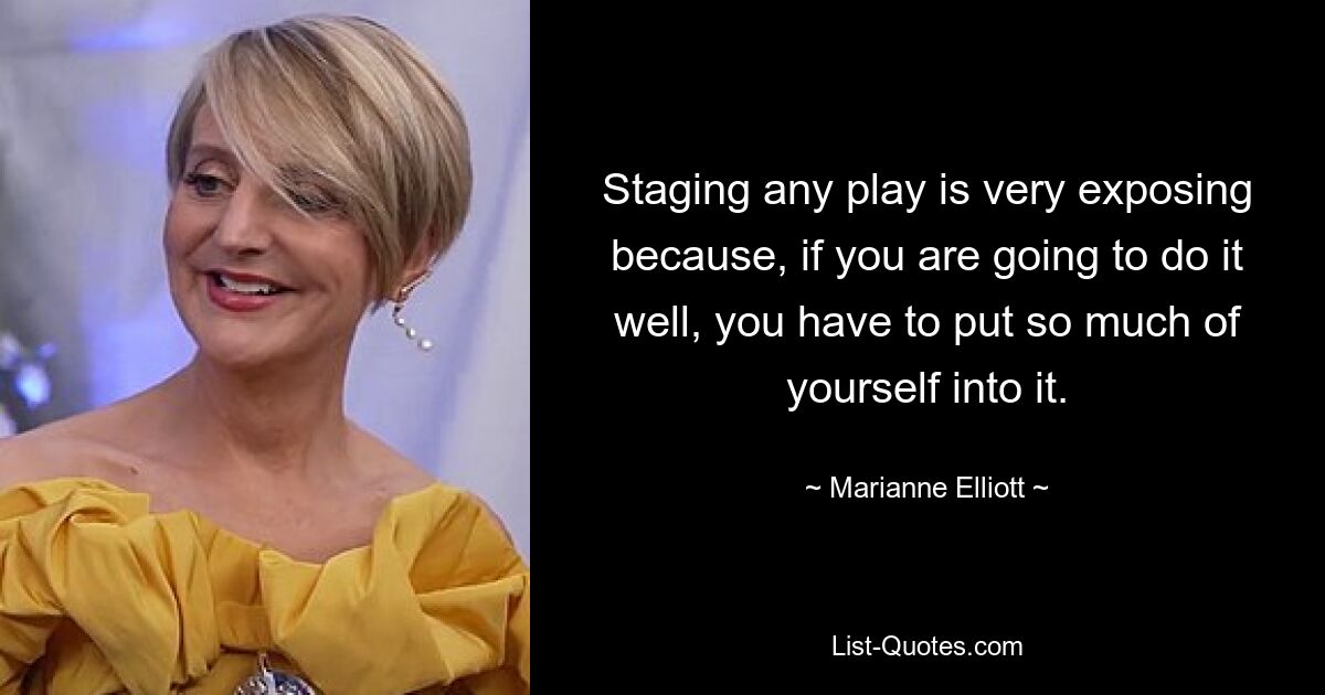 Staging any play is very exposing because, if you are going to do it well, you have to put so much of yourself into it. — © Marianne Elliott