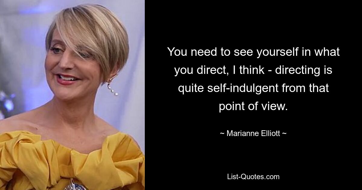 You need to see yourself in what you direct, I think - directing is quite self-indulgent from that point of view. — © Marianne Elliott