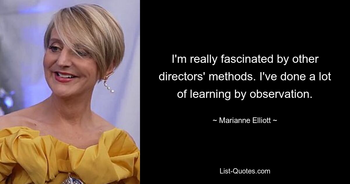 I'm really fascinated by other directors' methods. I've done a lot of learning by observation. — © Marianne Elliott