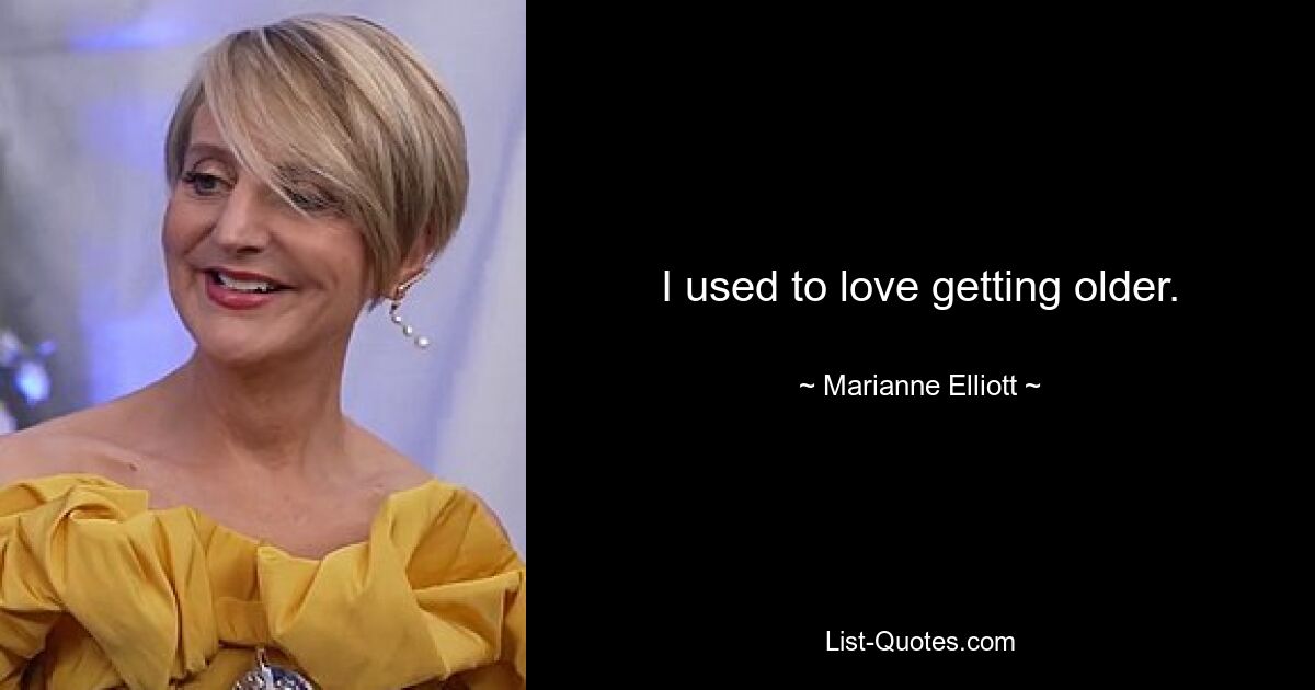 I used to love getting older. — © Marianne Elliott