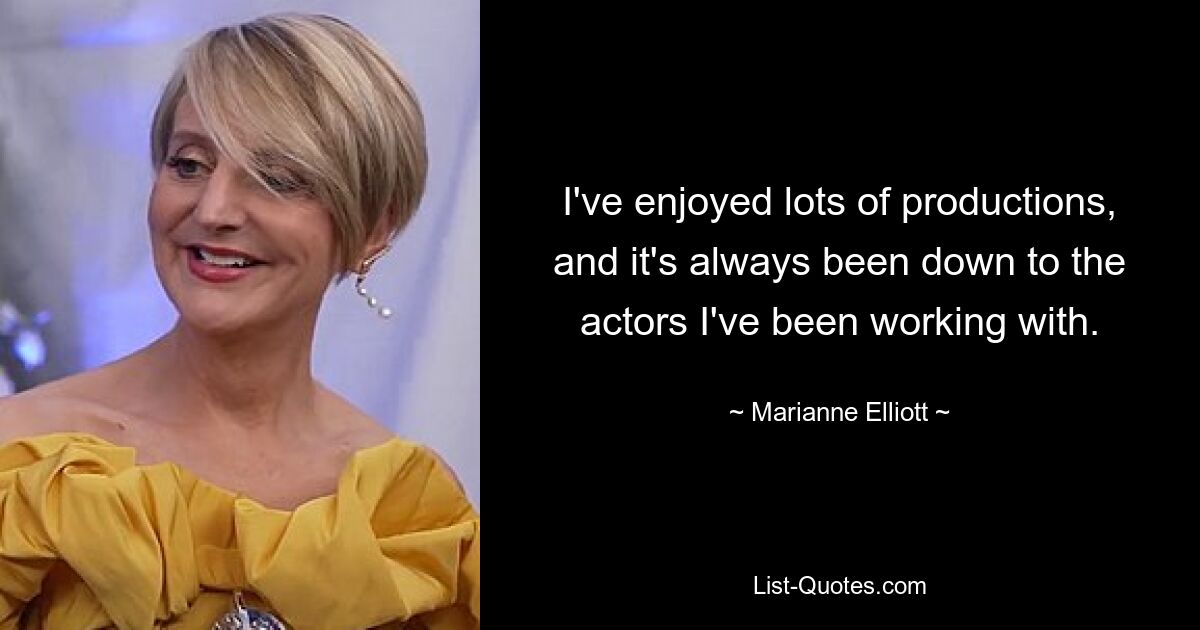 I've enjoyed lots of productions, and it's always been down to the actors I've been working with. — © Marianne Elliott