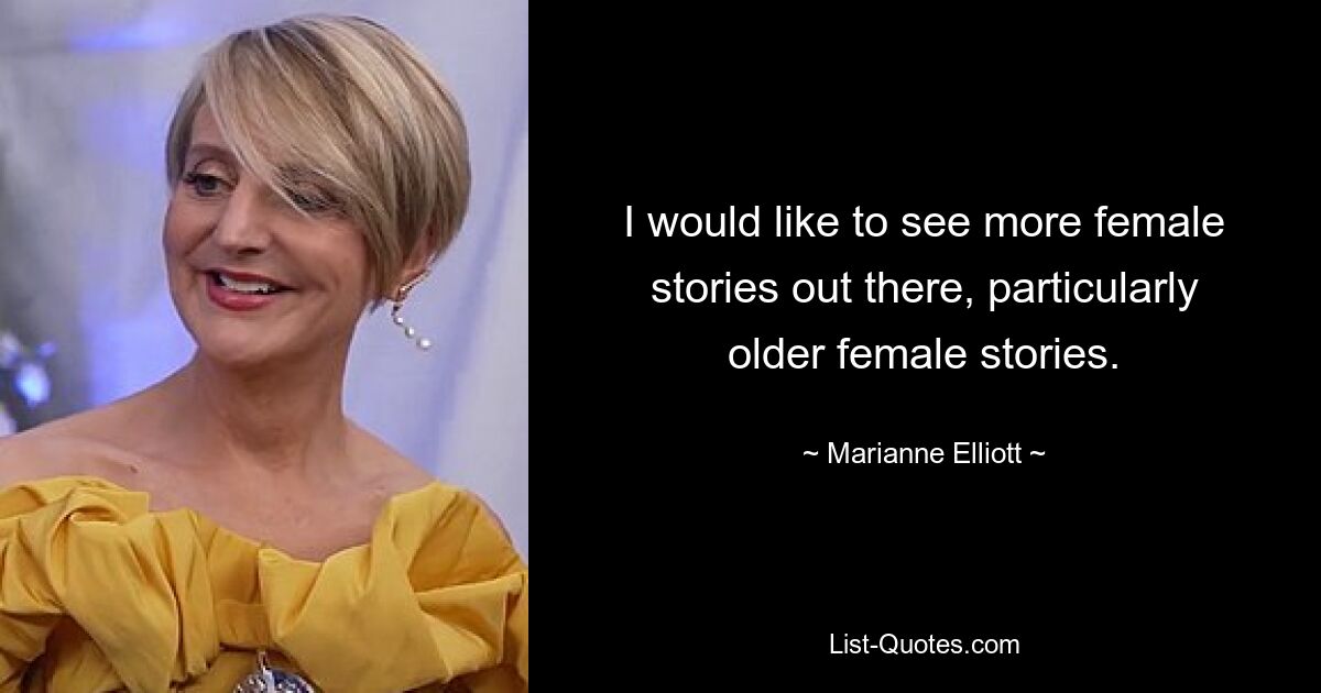 I would like to see more female stories out there, particularly older female stories. — © Marianne Elliott