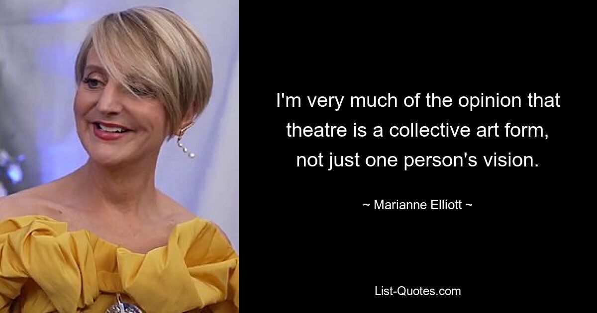 I'm very much of the opinion that theatre is a collective art form, not just one person's vision. — © Marianne Elliott