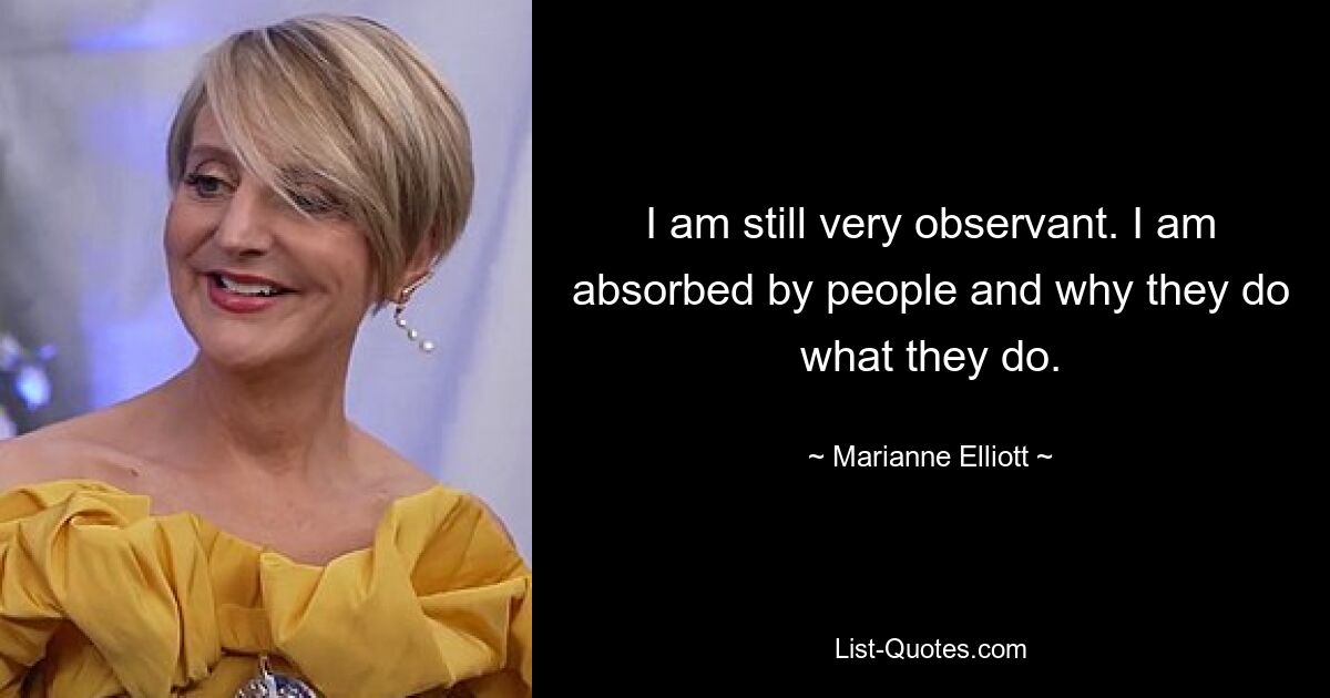 I am still very observant. I am absorbed by people and why they do what they do. — © Marianne Elliott