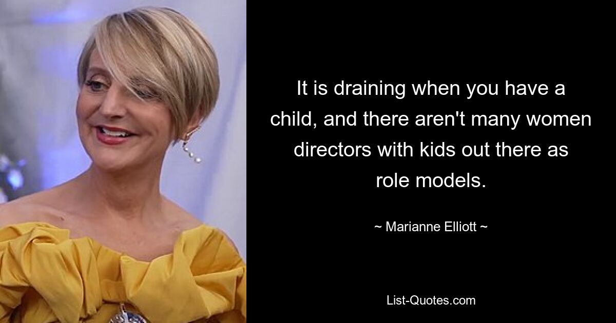 It is draining when you have a child, and there aren't many women directors with kids out there as role models. — © Marianne Elliott