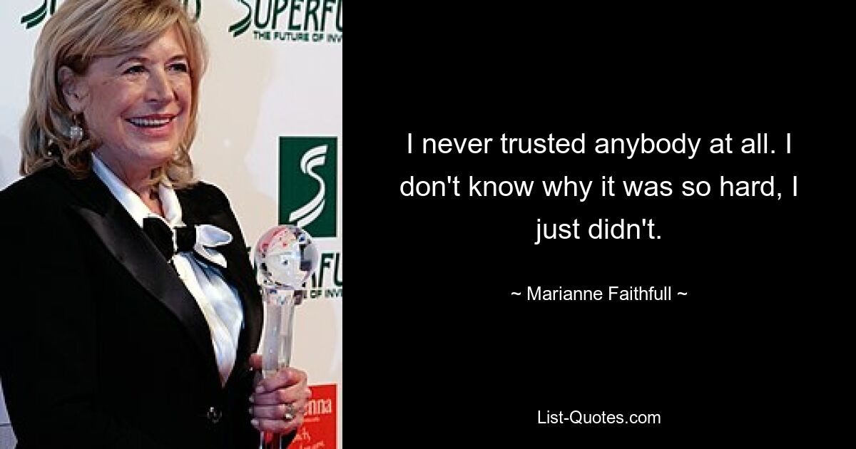 I never trusted anybody at all. I don't know why it was so hard, I just didn't. — © Marianne Faithfull