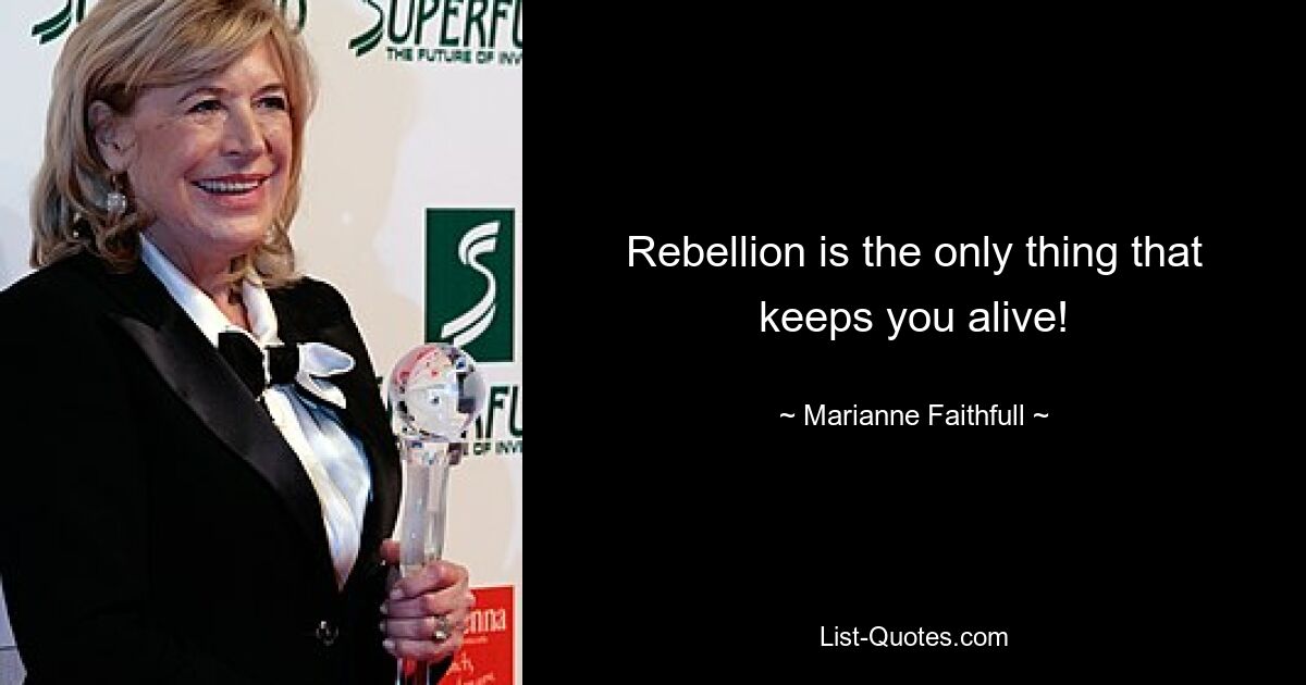 Rebellion is the only thing that keeps you alive! — © Marianne Faithfull