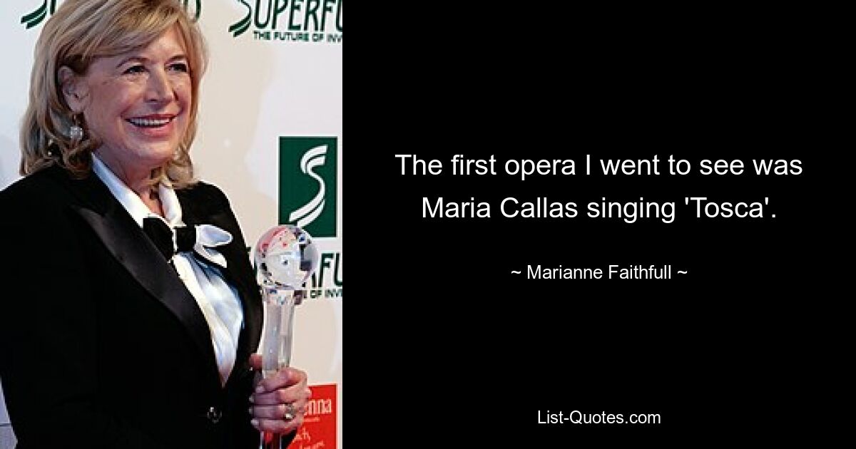 The first opera I went to see was Maria Callas singing 'Tosca'. — © Marianne Faithfull