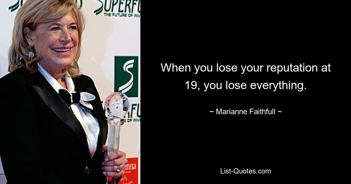 When you lose your reputation at 19, you lose everything. — © Marianne Faithfull