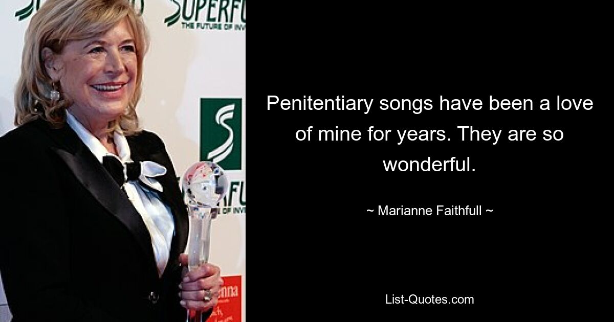 Penitentiary songs have been a love of mine for years. They are so wonderful. — © Marianne Faithfull